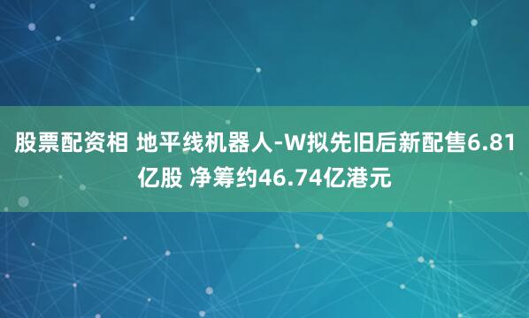股票配资相 地平线机器人-W拟先旧后新配售6.81亿股 净筹约46.74亿港元