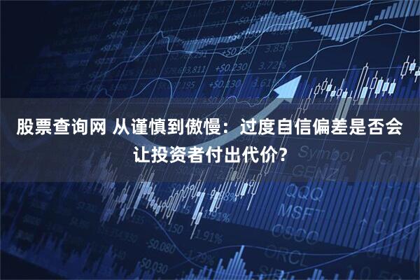 股票查询网 从谨慎到傲慢：过度自信偏差是否会让投资者付出代价？
