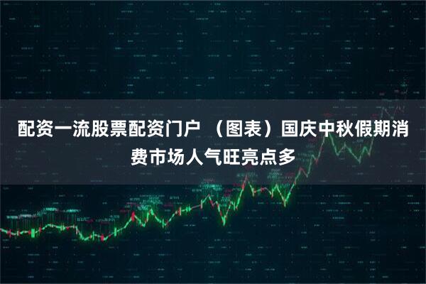 配资一流股票配资门户 （图表）国庆中秋假期消费市场人气旺亮点多