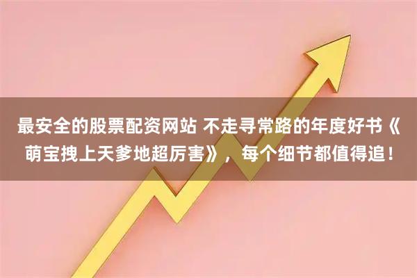 最安全的股票配资网站 不走寻常路的年度好书《萌宝拽上天爹地超厉害》，每个细节都值得追！