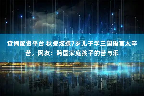 查询配资平台 秋瓷炫嫌7岁儿子学三国语言太辛苦，网友：跨国家庭孩子的苦与乐